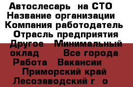 Автослесарь. на СТО › Название организации ­ Компания-работодатель › Отрасль предприятия ­ Другое › Минимальный оклад ­ 1 - Все города Работа » Вакансии   . Приморский край,Лесозаводский г. о. 